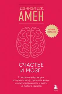 Амен Дэниэл - Счастье и мозг. Семь секретов нейронауки, которые помогут продлить жизнь, снизить тревожность и вый
