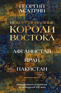 Асатрян Георгий - Некоронованные короли Востока: Афганистан, Иран, Пакистан. От племенного устройства до автократий XXI века