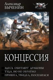 Быченин Александр - Концессия. Здесь обитают драконы. Туда, но не обратно. Пришел, увидел, поселился