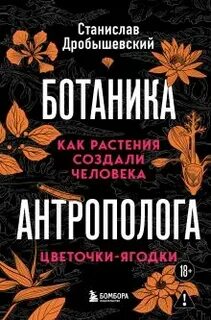 Дробышевский Станислав - Ботаника антрополога. Как растения создали человека. Цветочки-ягодки
