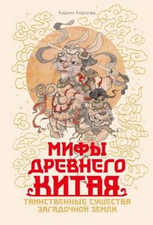 Королев Кирилл - Мифы Древнего Китая. Таинственные существа загадочной земли