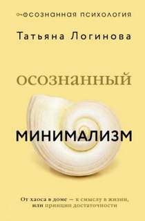 Логинова Татьяна - Осознанный минимализм. От хаоса в доме – к смыслу в жизни, или Принцип достаточности