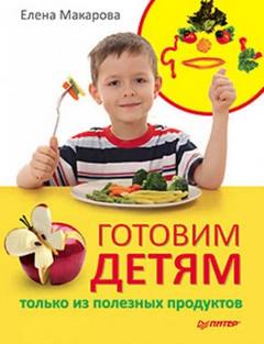 Макарова Елена - Готовим детям только из полезных продуктов
