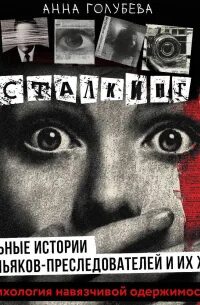 Голубева Анна - Сталкинг. Реальные истории маньяков-преследователей и их жертв. Психология навязчивой одержимости