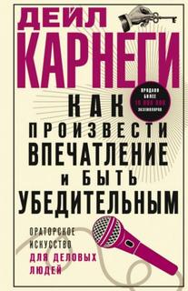 Карнеги Дейл - Как произвести впечатление и быть убедительным. Ораторское искусство для деловых людей