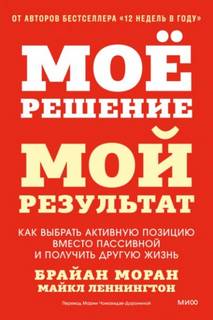 Моран Брайан, Леннингтон Майкл - Мое решение – мой результат. Как выбрать активную позицию вместо пассивной и получить другую жизнь