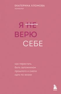 Хломова Екатерина - Я (не) верю себе. Как перестать быть заложником прошлого и смело идти по жизни