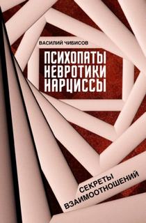 Чибисов Василий - Психопаты, невротики, нарциссы. Секреты взаимоотношений