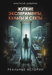 Шавырина Анастасия - Жуткие эксперименты, культы и секты. Реальные истории