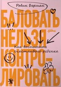 Берман Робин - Баловать нельзя контролировать. Как воспитать счастливого ребенка