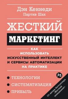 Кеннеди Дэн - Жесткий маркетинг: Как использовать искусственный интеллект и сервисы автоматизации на практике