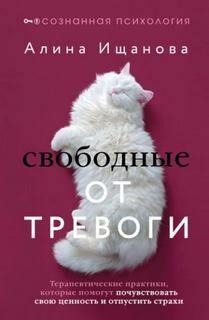Ищанова Алина - Свободные от тревоги. Терапевтические практики, которые помогут почувствовать свою ценность и отпус