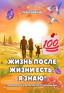 Иванов Павел - Жизнь после жизни есть. Я знаю! 100 вопросов и ответов про потусторонний мир