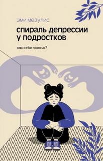 Мезулис Эми - Спираль депрессии у подростков. Как себе помочь?