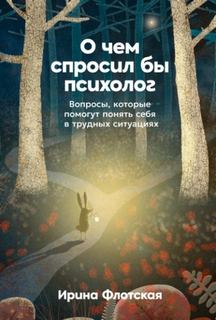 Флотская Ирина - О чем спросил бы психолог: Вопросы, которые помогут понять себя в трудных ситуациях