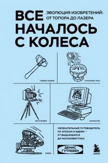 Гутлебен Денис - Все началось с колеса. Эволюция изобретений: от топора до лазера