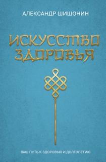 Шишонин Александр - Искусство здоровья. Ваш путь к здоровью и долголетию