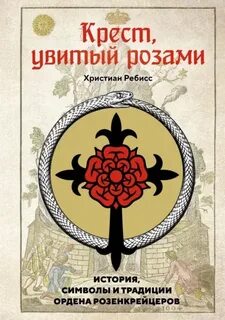 Ребисс Христиан - Крест, увитый розами. История, символы и традиции ордена розенкрейцеров