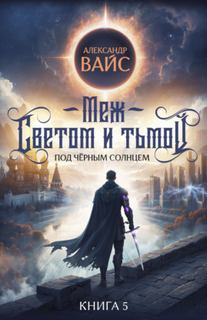 Вайс Александр - Под Чёрным Солнцем 05. Меж светом и тьмой. Книга 5