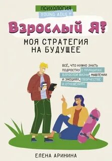 Аринина Елена - Взрослый Я? Моя стратегия на будущее. Всё, что нужно знать подростку о принципах взрослой жизни, мышлении и эмоциях, творчестве и отношениях