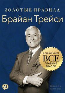 Томпсон Джордж - Золотые правила. Брайан Трейси. Золотые правила. Все главные мысли в одной книге