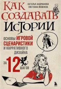 Андрианова Наталья, Яковлева Светлана - Как создавать истории. Основы игровой сценаристики и нарративного дизайна за 12 шагов