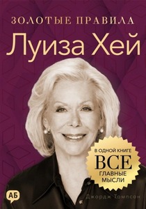 Томпсон Джордж - Золотые правила. Луиза Хей. Золотые правила. Все главные мысли в одной книге