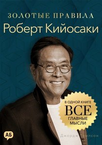 Томпсон Джордж - Золотые правила. Роберт Кийосаки. Золотые правила. Все главные мысли в одной книге